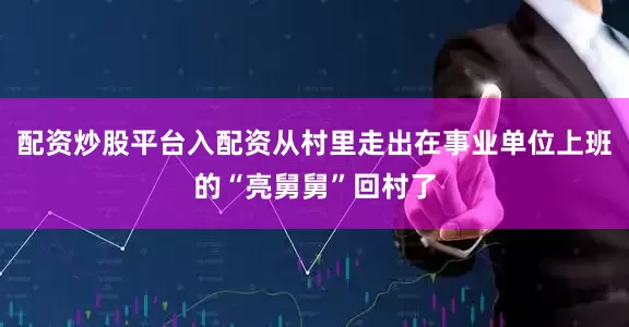 配资炒股平台入配资从村里走出在事业单位上班的“亮舅舅”回村了