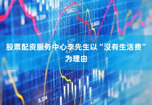 股票配资服务中心李先生以“没有生活费”为理由