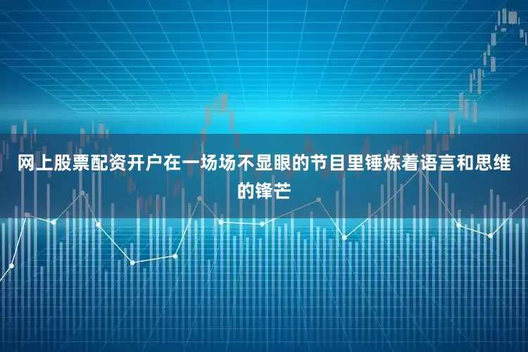 网上股票配资开户在一场场不显眼的节目里锤炼着语言和思维的锋芒