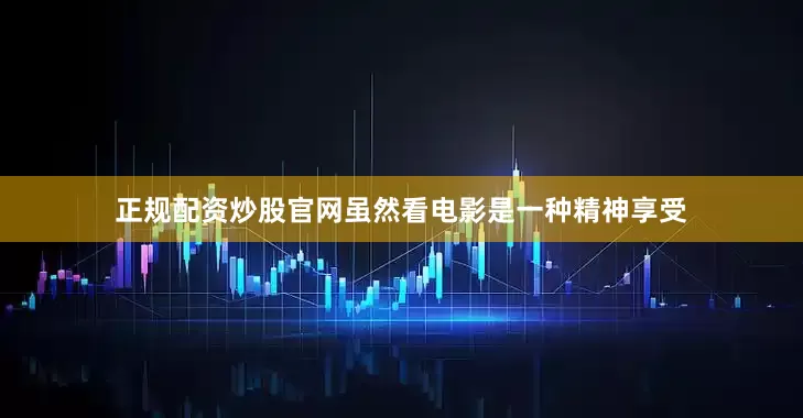 正规配资炒股官网虽然看电影是一种精神享受