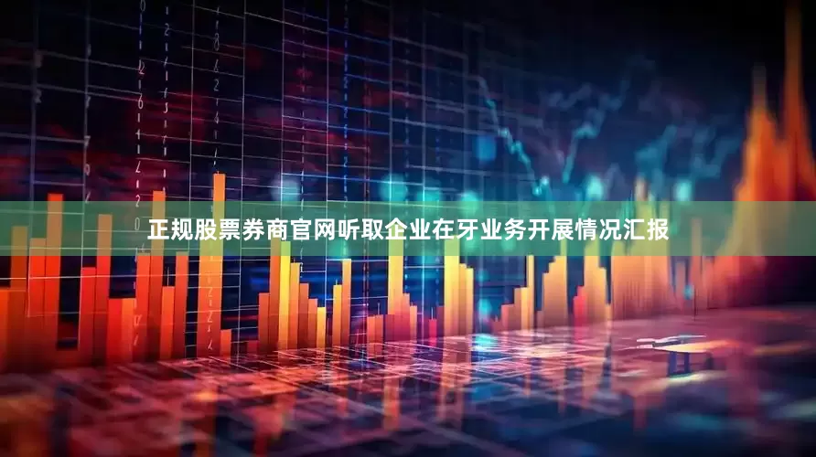 正规股票券商官网听取企业在牙业务开展情况汇报