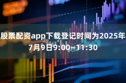 股票配资app下载登记时间为2025年7月9日9:00—11:30