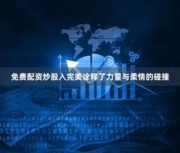 免费配资炒股入完美诠释了力量与柔情的碰撞