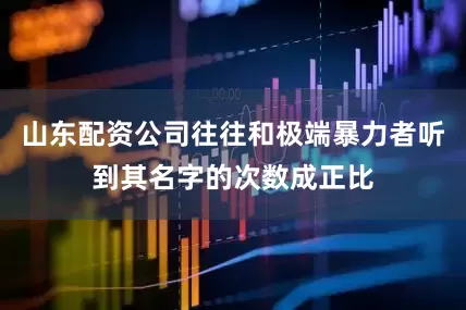 山东配资公司往往和极端暴力者听到其名字的次数成正比