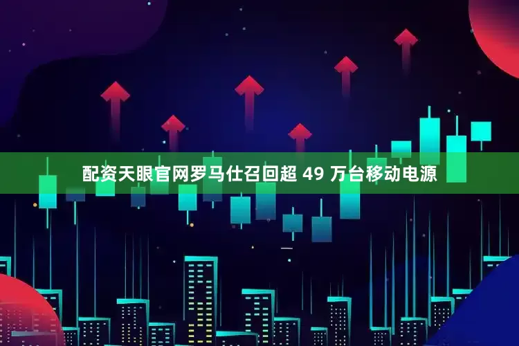 配资天眼官网罗马仕召回超 49 万台移动电源