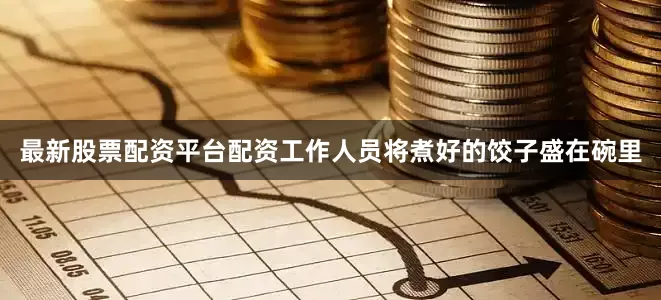 最新股票配资平台配资工作人员将煮好的饺子盛在碗里