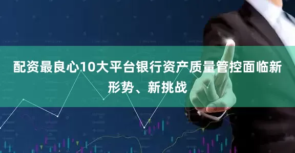 配资最良心10大平台银行资产质量管控面临新形势、新挑战