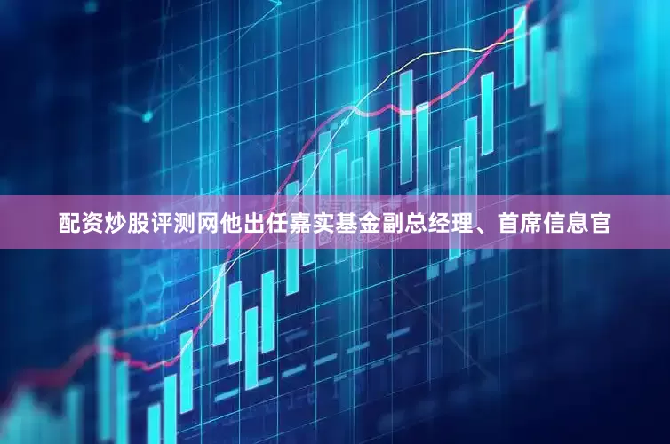 配资炒股评测网他出任嘉实基金副总经理、首席信息官
