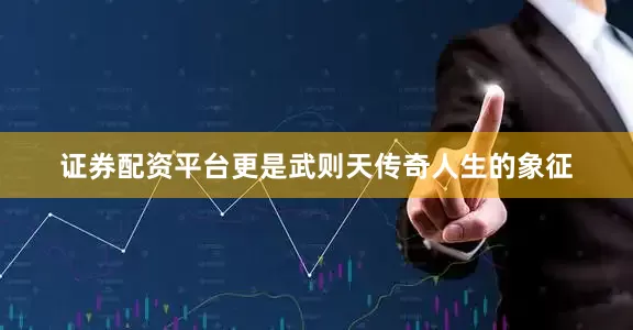 证券配资平台更是武则天传奇人生的象征