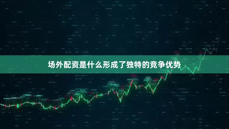 场外配资是什么形成了独特的竞争优势