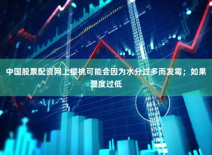 中国股票配资网上樱桃可能会因为水分过多而发霉；如果湿度过低