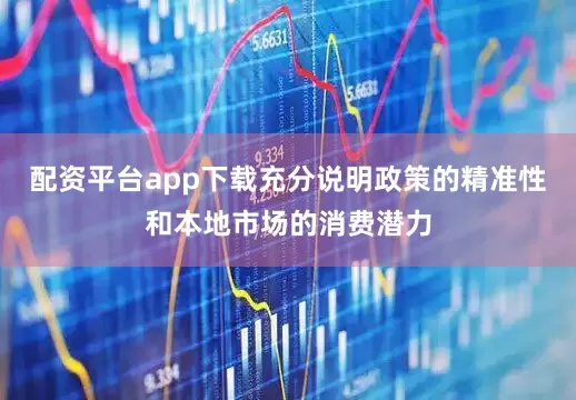 配资平台app下载充分说明政策的精准性和本地市场的消费潜力