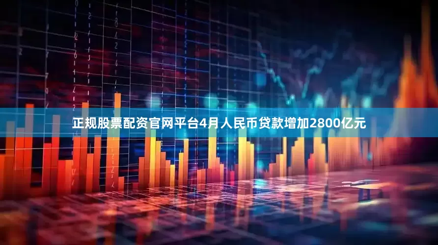 正规股票配资官网平台4月人民币贷款增加2800亿元