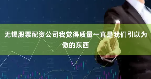 无锡股票配资公司我觉得质量一直是我们引以为傲的东西
