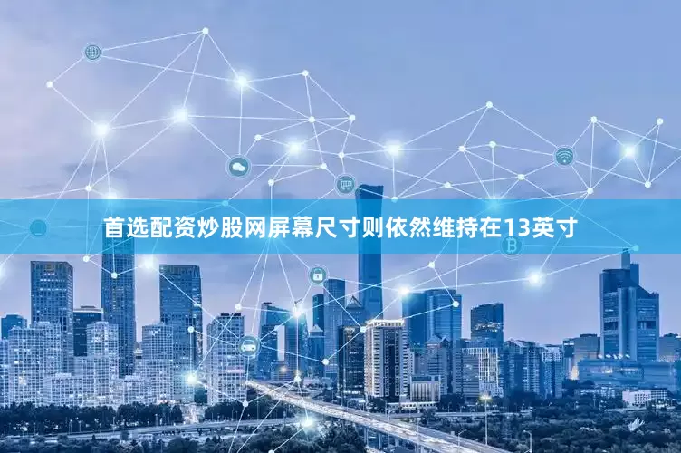 首选配资炒股网屏幕尺寸则依然维持在13英寸