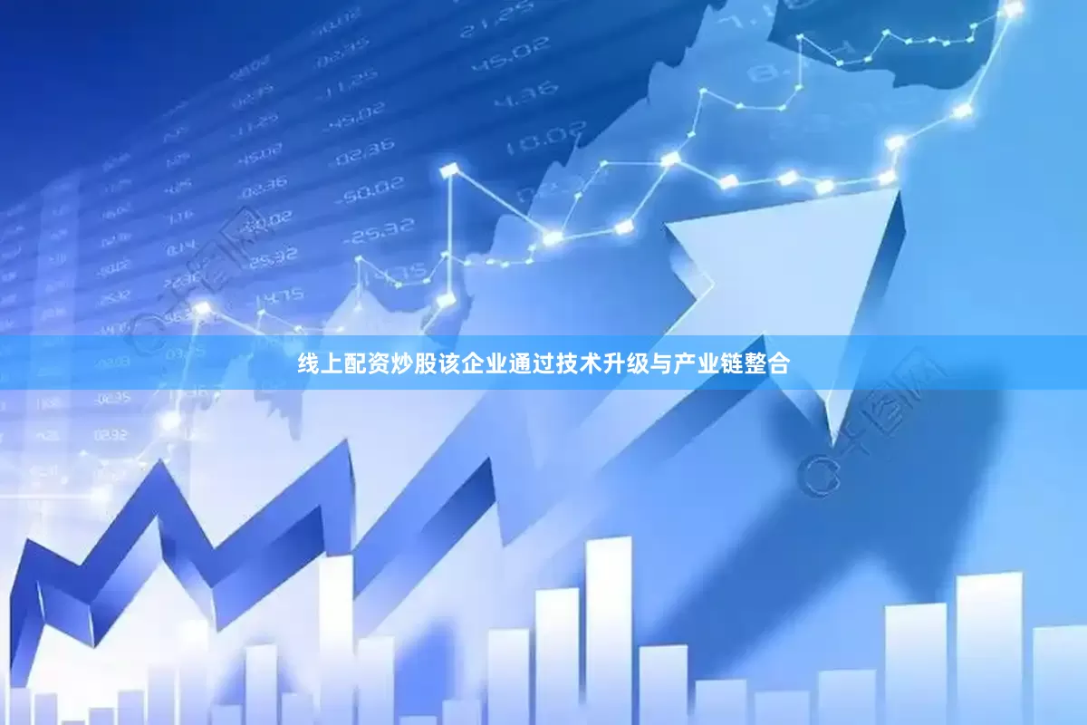 线上配资炒股该企业通过技术升级与产业链整合