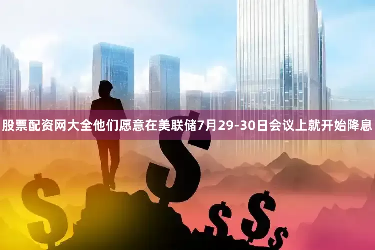 股票配资网大全他们愿意在美联储7月29-30日会议上就开始降息