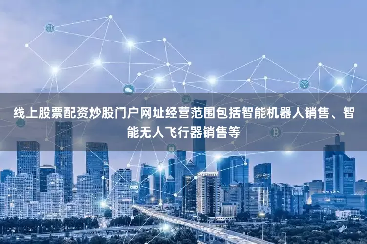 线上股票配资炒股门户网址经营范围包括智能机器人销售、智能无人飞行器销售等