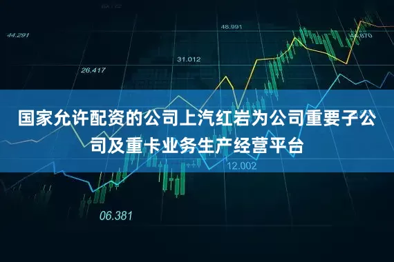 国家允许配资的公司上汽红岩为公司重要子公司及重卡业务生产经营平台