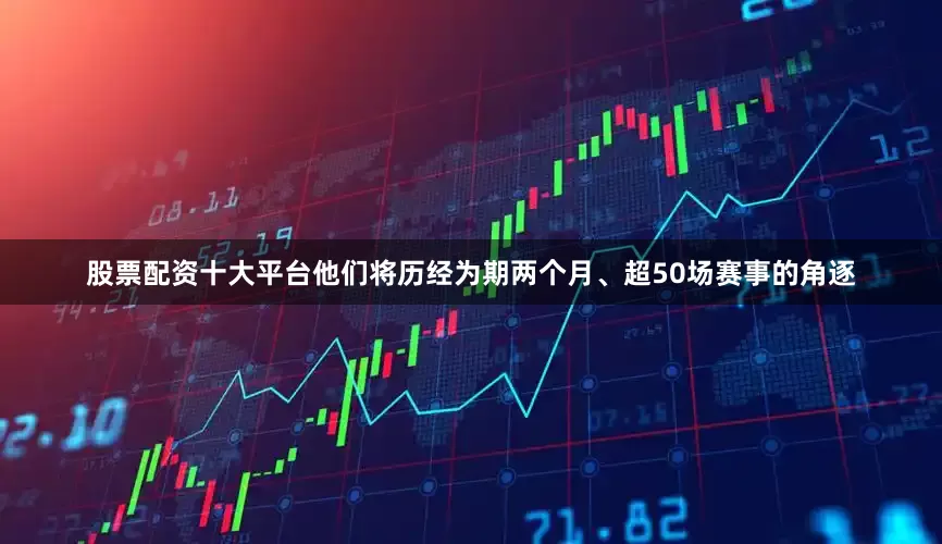 股票配资十大平台他们将历经为期两个月、超50场赛事的角逐