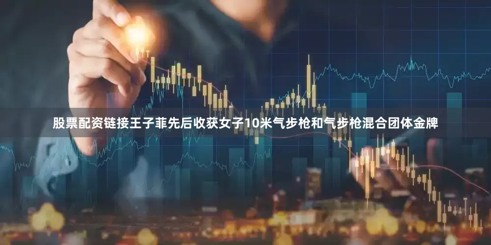 股票配资链接王子菲先后收获女子10米气步枪和气步枪混合团体金牌
