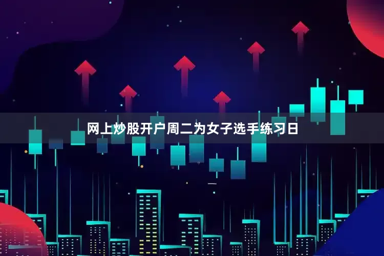 网上炒股开户周二为女子选手练习日