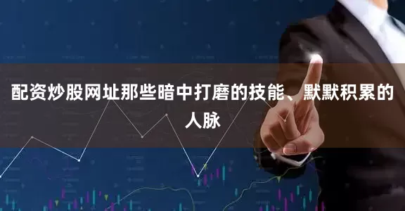 配资炒股网址那些暗中打磨的技能、默默积累的人脉
