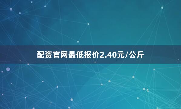 配资官网最低报价2.40元/公斤