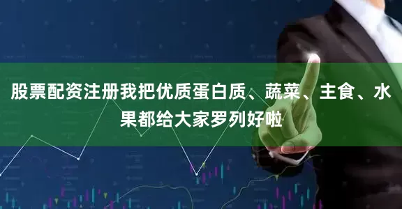 股票配资注册我把优质蛋白质、蔬菜、主食、水果都给大家罗列好啦