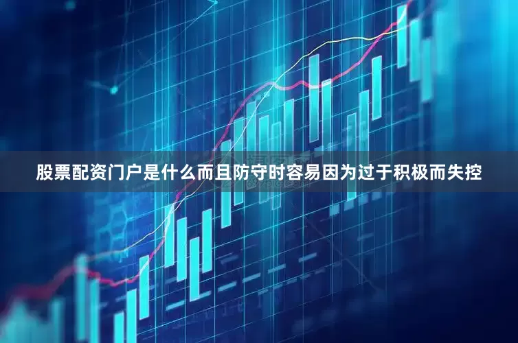 股票配资门户是什么而且防守时容易因为过于积极而失控