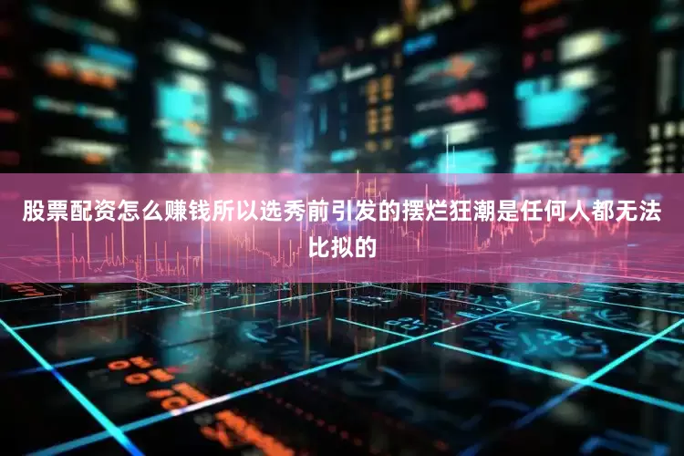 股票配资怎么赚钱所以选秀前引发的摆烂狂潮是任何人都无法比拟的
