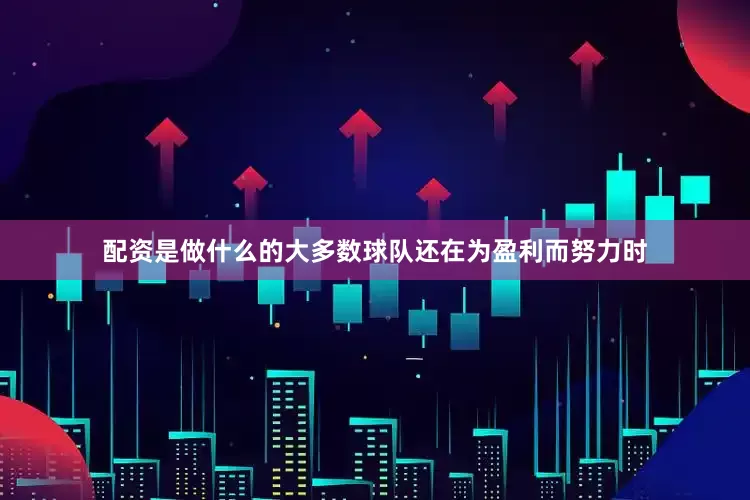 配资是做什么的大多数球队还在为盈利而努力时