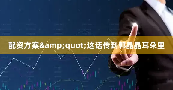 配资方案&quot;这话传到郭晶晶耳朵里