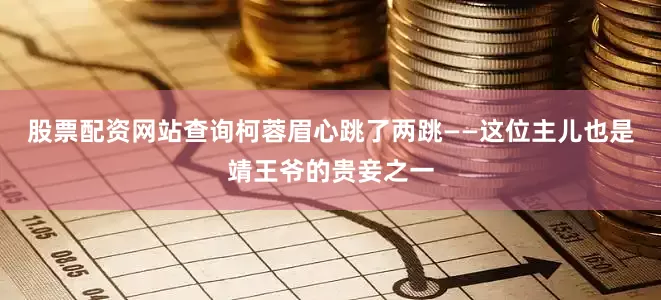股票配资网站查询柯蓉眉心跳了两跳——这位主儿也是靖王爷的贵妾之一