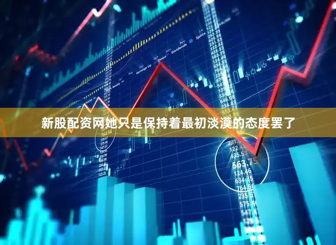 新股配资网她只是保持着最初淡漠的态度罢了