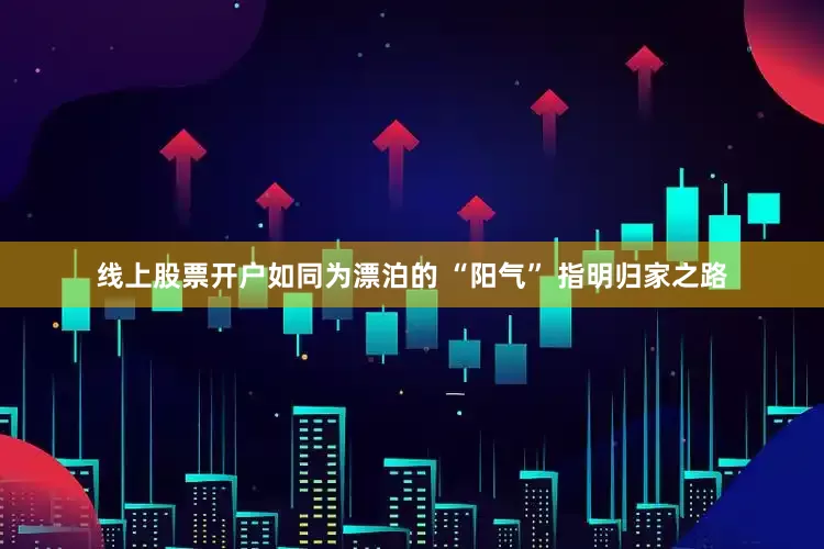 线上股票开户如同为漂泊的 “阳气” 指明归家之路