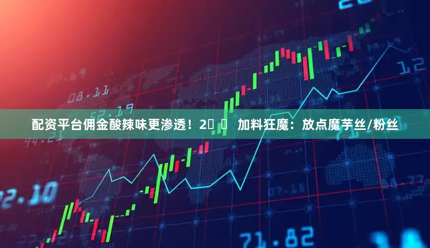 配资平台佣金酸辣味更渗透！2️⃣ 加料狂魔：放点魔芋丝/粉丝
