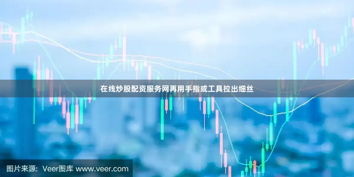 在线炒股配资服务网再用手指或工具拉出细丝