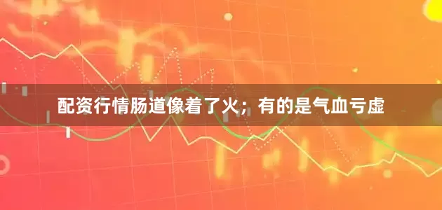 配资行情肠道像着了火；有的是气血亏虚