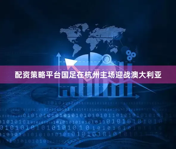 配资策略平台国足在杭州主场迎战澳大利亚