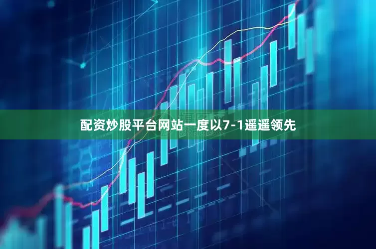 配资炒股平台网站一度以7-1遥遥领先