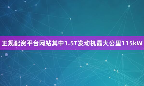 正规配资平台网站其中1.5T发动机最大公里115kW