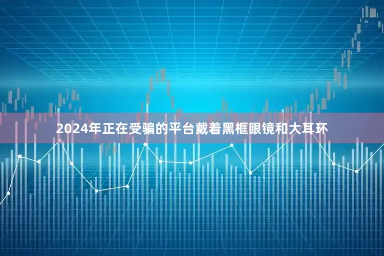 2024年正在受骗的平台戴着黑框眼镜和大耳环