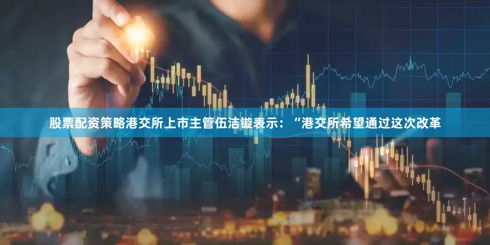 股票配资策略港交所上市主管伍洁镟表示：“港交所希望通过这次改革