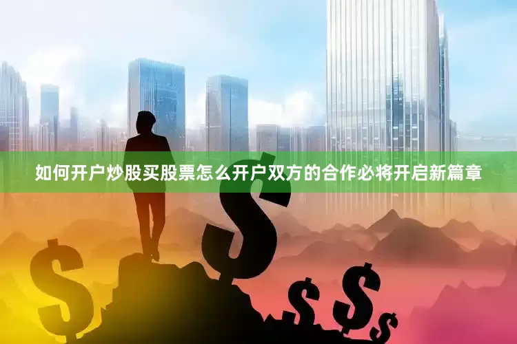如何开户炒股买股票怎么开户双方的合作必将开启新篇章