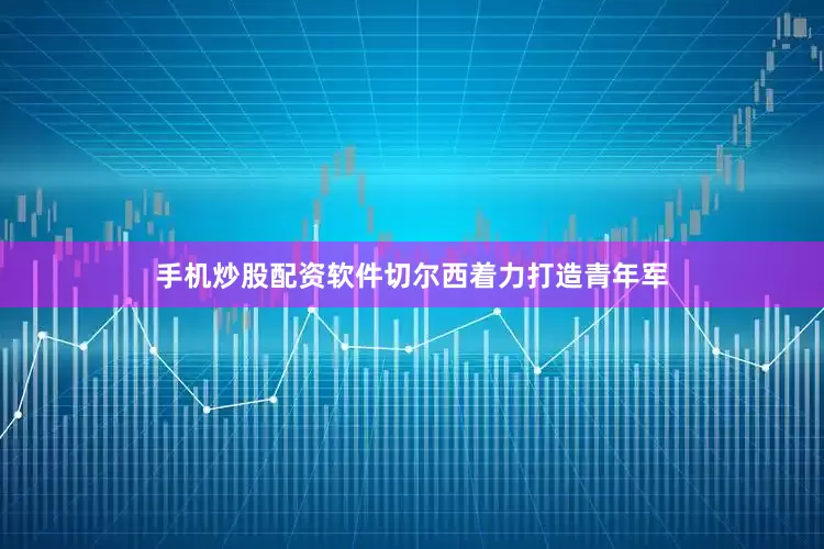 手机炒股配资软件切尔西着力打造青年军