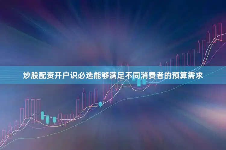 炒股配资开户识必选能够满足不同消费者的预算需求
