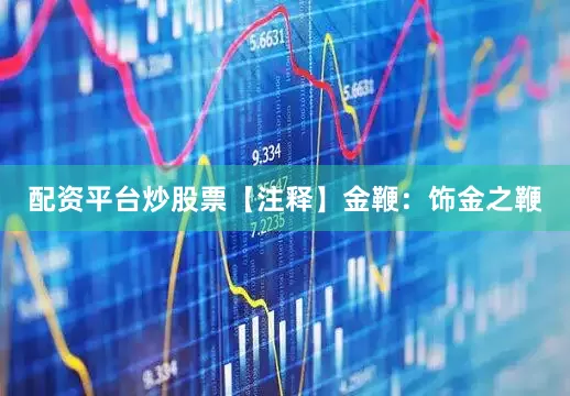配资平台炒股票【注释】金鞭：饰金之鞭