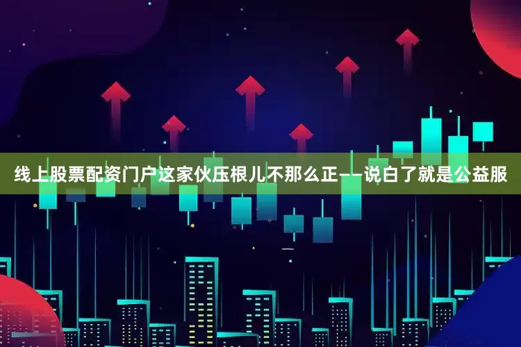 线上股票配资门户这家伙压根儿不那么正——说白了就是公益服