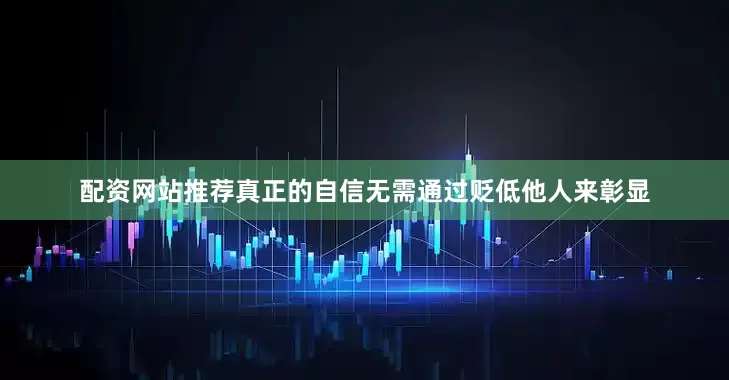 配资网站推荐真正的自信无需通过贬低他人来彰显